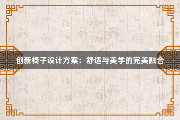 创新椅子设计方案：舒适与美学的完美融合